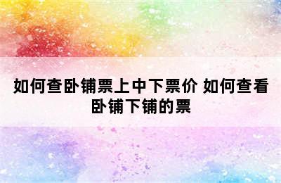 如何查卧铺票上中下票价 如何查看卧铺下铺的票